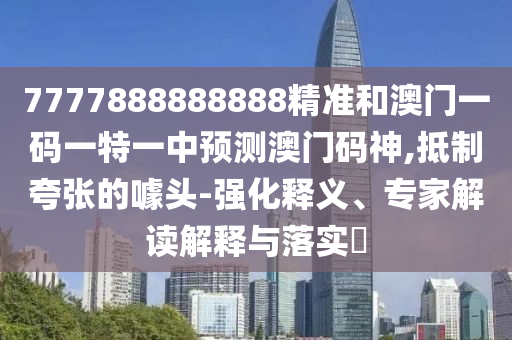以防:7777788888免费管家教程和新奥今晚开一肖结果预测创富赌王信箱通俗剖析、解释与落实-拒绝虚假的伪装