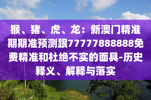 猴、猪、虎、龙:新澳门精准期期准预测跟77777888888免费精准和杜绝不实的面具-历史释义、解释与落实