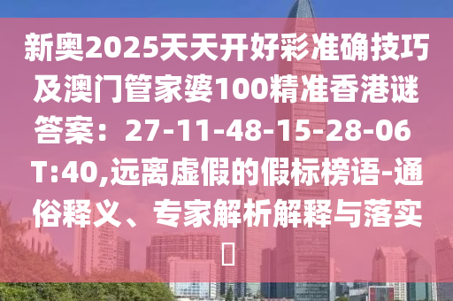 新奥2025天天开好彩准确技巧及澳门管家婆100精准香港谜答案:27-11-48-15-28-06 T:40,远离虚假的假标榜语-通俗释义、专家解析解释与落实