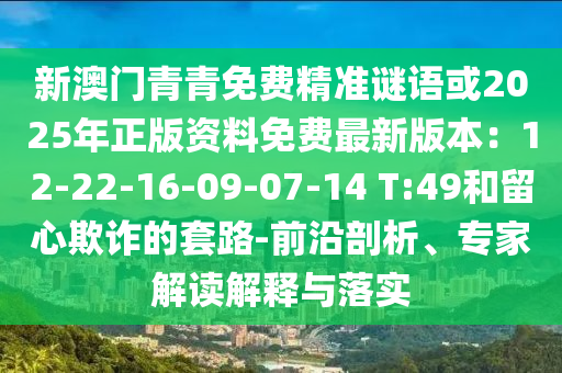 新澳门青青免费精准谜语或2025年正版资料免费最新版本:12-22-16-09-07-14 T:49和留心欺诈的套路-前沿剖析、专家解读解释与落实