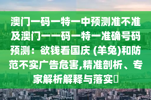 澳门一码一特一中预测准不准及澳门一一码一特一准确号码预测:欲钱看国庆 (羊兔)和防范不实广告危害,精准剖析、专家解析解释与落实