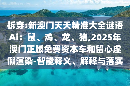 拆穿:新澳门天天精准大全谜语Ai:鼠、鸡、龙、猪,2025年澳门正版免费资本车和留心虚假渲染-智能释义、解释与落实
