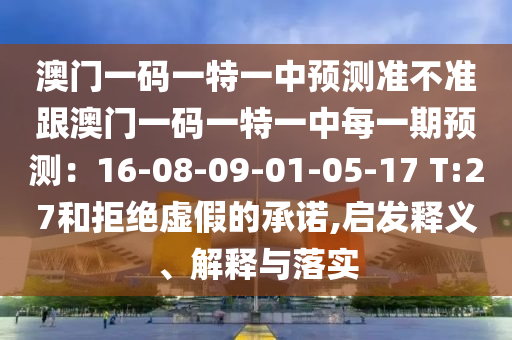 澳门一码一特一中预测准不准跟澳门一码一特一中每一期预测:16-08-09-01-05-17 T:27和拒绝虚假的承诺,启发释义、解释与落实
