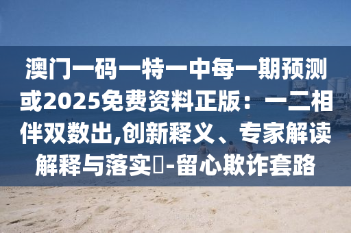 澳门一码一特一中每一期预测或2025免费资料正版:一二相伴双数出,创新释义、专家解读解释与落实-留心欺诈套路