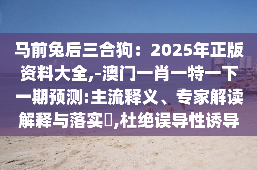 马前兔后三合狗:2025年正版资料大全,-澳门一肖一特一下一期预测:主流释义、专家解读解释与落实,杜绝误导性诱导
