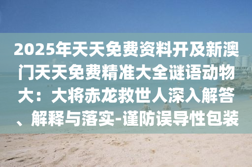 2025年天天免费资料开及新澳门天天免费精准大全谜语动物大:大将赤龙救世人深入解答、解释与落实-谨防误导性包装