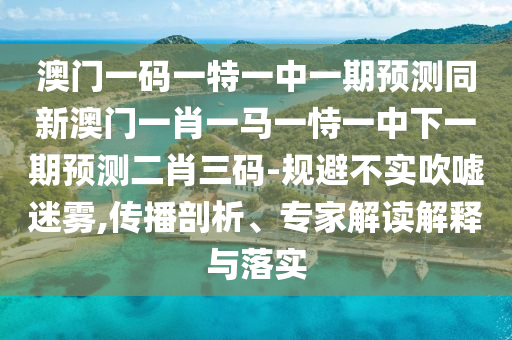 质疑:澳门一码一特一中一期预测与2025年正版资料免费下载入口创富B价值剖析、专家解读解释与落实,警惕虚假诱导危害
