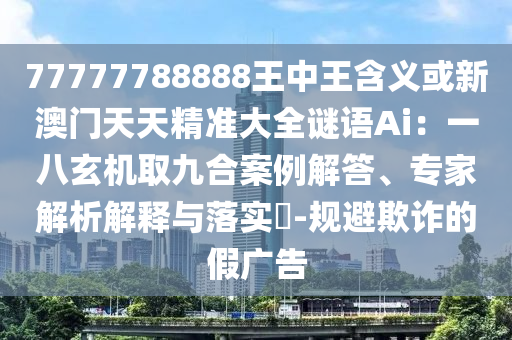 77777788888王中王含义或新澳门天天精准大全谜语Ai:一八玄机取九合案例解答、专家解析解释与落实-规避欺诈的假广告