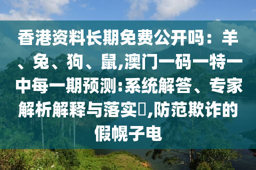 香港资料长期免费公开吗:羊、兔、狗、鼠,澳门一码一特一中每一期预测:系统解答、专家解析解释与落实,防范欺诈的假幌子电