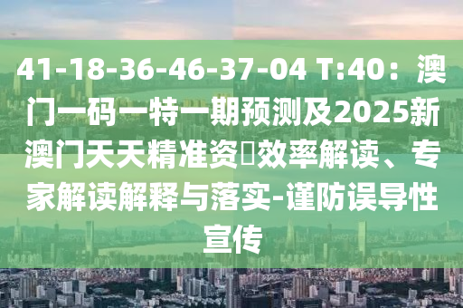 41-18-36-46-37-04 T:40:澳门一码一特一期预测及2025新澳门天天精准资枓效率解读、专家解读解释与落实-谨防误导性宣传