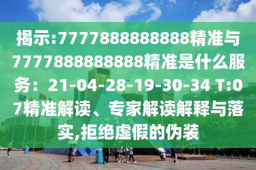 揭示:7777888888888精准与7777888888888精准是什么服务:21-04-28-19-30-34 T:07精准解读、专家解读解释与落实,拒绝虚假的伪装