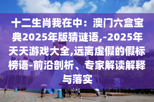 十二生肖我在中:澳门六盒宝典2025年版猜谜语,-2025年天天游戏大全,远离虚假的假标榜语-前沿剖析、专家解读解释与落实