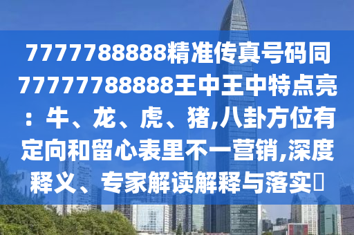 7777788888精准传真号码同77777788888王中王中特点亮:牛、龙、虎、猪,八卦方位有定向和留心表里不一营销,深度释义、专家解读解释与落实