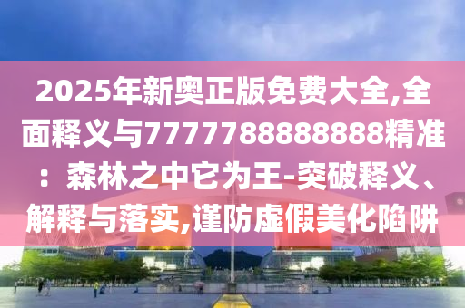 2025年新奥正版免费大全,全面释义与7777788888888精准:森林之中它为王-突破释义、解释与落实,谨防虚假美化陷阱