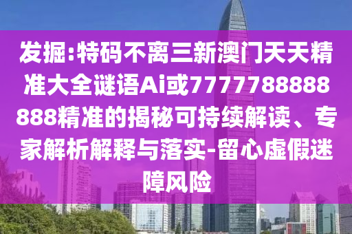 发掘:特码不离三新澳门天天精准大全谜语Ai或7777788888888精准的揭秘可持续解读、专家解析解释与落实-留心虚假迷障风险