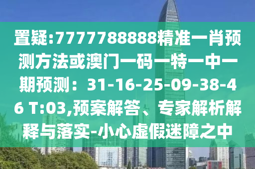 置疑:7777788888精准一肖预测方法或澳门一码一特一中一期预测:31-16-25-09-38-46 T:03,预案解答、专家解析解释与落实-小心虚假迷障之中