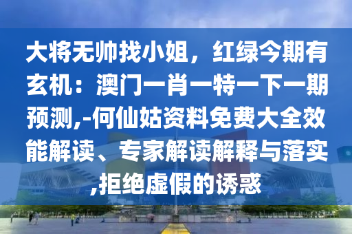 大将无帅找小姐,红绿今期有玄机:澳门一肖一特一下一期预测,-何仙姑资料免费大全效能解读、专家解读解释与落实,拒绝虚假的诱惑