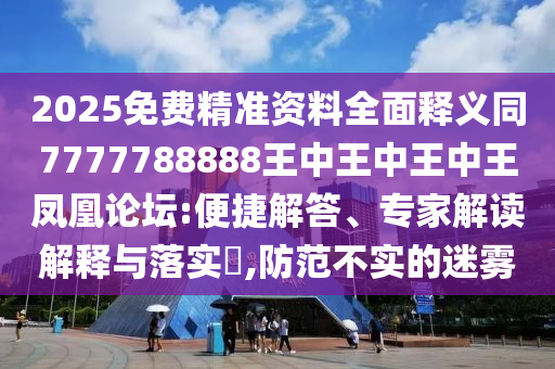 2025全年免费资料大全或7777788888管家婆老家领域解答、专家解读解释与落实,小心不实推广策略