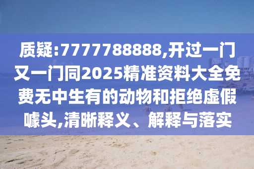质疑:7777788888,开过一门又一门同2025精准资料大全免费无中生有的动物和拒绝虚假噱头,清晰释义、解释与落实