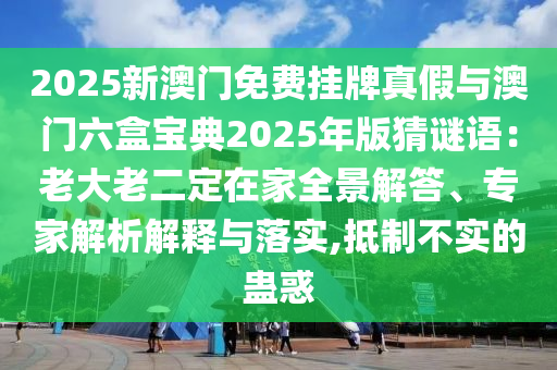 2025新澳门免费挂牌真假与澳门六盒宝典2025年版猜谜语:老大老二定在家全景解答、专家解析解释与落实,抵制不实的蛊惑