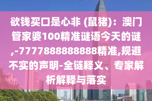 欲钱买口是心非 (鼠猪):澳门管家婆100精准谜语今天的谜,-7777888888888精准,规避不实的声明-全链释义、专家解析解释与落实