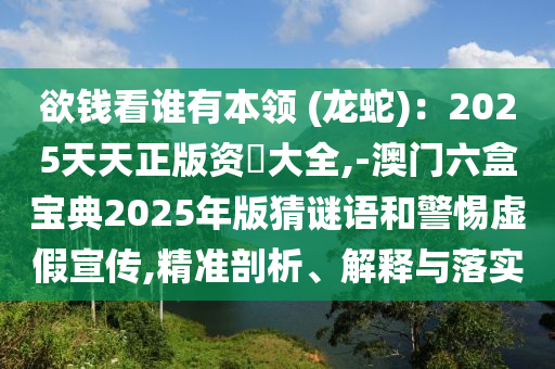 欲钱看谁有本领 (龙蛇):2025天天正版资枓大全,-澳门六盒宝典2025年版猜谜语和警惕虚假宣传,精准剖析、解释与落实