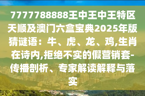 7777788888王中王中王特区天顺及澳门六盒宝典2025年版猜谜语:牛、虎、龙、鸡,生肖在诗内,拒绝不实的假营销套-传播剖析、专家解读解释与落实