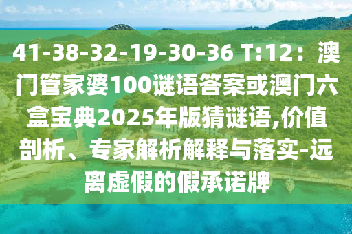 41-38-32-19-30-36 T:12:澳门管家婆100谜语答案或澳门六盒宝典2025年版猜谜语,价值剖析、专家解析解释与落实-远离虚假的假承诺牌