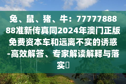 兔、鼠、猪、牛:7777788888准新传真同2024年澳门正版免费资本车和远离不实的诱惑-高效解答、专家解读解释与落实