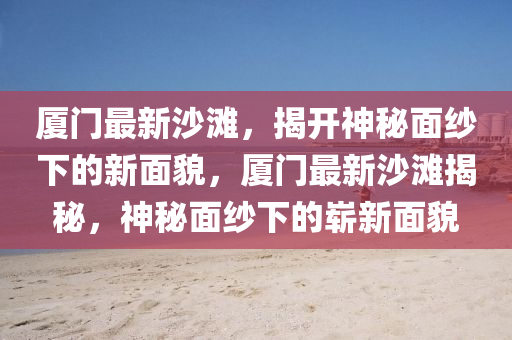 厦门最新沙滩,揭开神秘面纱下的新面貌,厦门最新沙滩揭秘,神秘面纱下的崭新面貌