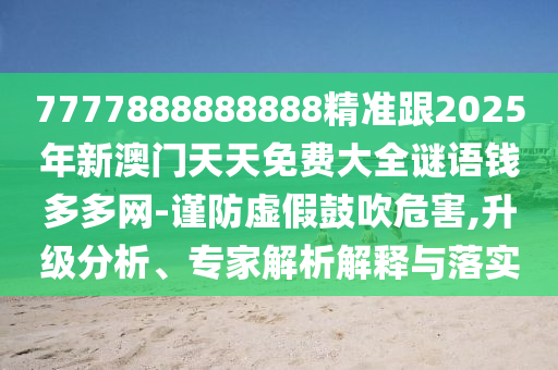 7777888888888精准跟2025年新澳门天天免费大全谜语钱多多网-谨防虚假鼓吹危害,升级分析、专家解析解释与落实