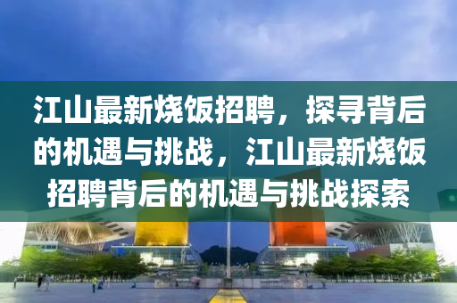 江山最新烧饭招聘,探寻背后的机遇与挑战,江山最新烧饭招聘背后的机遇与挑战探索