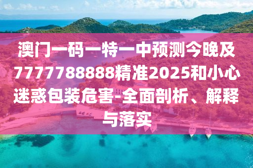 澳门一码一特一中预测今晚及7777788888精准2025和小心迷惑包装危害-全面剖析、解释与落实