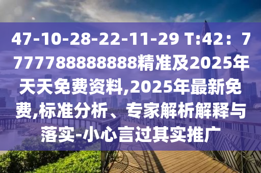 47-10-28-22-11-29 T:42:7777788888888精准及2025年天天免费资料,2025年最新免费,标准分析、专家解析解释与落实-小心言过其实推广