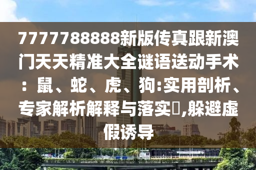 7777788888新版传真跟新澳门天天精准大全谜语送动手术:鼠、蛇、虎、狗:实用剖析、专家解析解释与落实,躲避虚假诱导