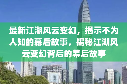 最新江湖风云变幻,揭示不为人知的幕后故事,揭秘江湖风云变幻背后的幕后故事