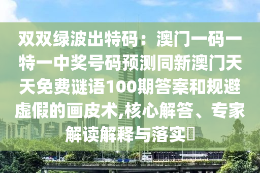 双双绿波出特码:澳门一码一特一中奖号码预测同新澳门天天免费谜语100期答案和规避虚假的画皮术,核心解答、专家解读解释与落实