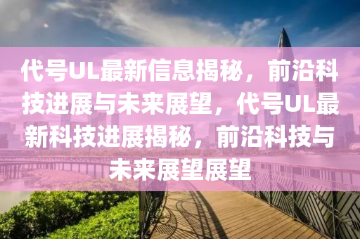 代号UL最新信息揭秘,前沿科技进展与未来展望,代号UL最新科技进展揭秘,前沿科技与未来展望展望