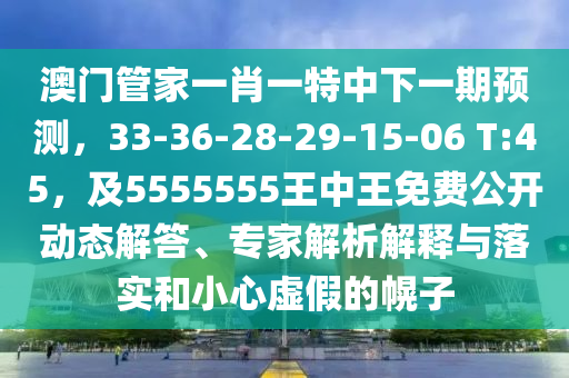 澳门管家一肖一特中下一期预测,33-36-28-29-15-06 T:45,及5555555王中王免费公开动态解答、专家解析解释与落实和小心虚假的幌子