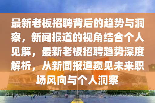 最新老板招聘背后的趋势与洞察,新闻报道的视角结合个人见解,最新老板招聘趋势深度解析,从新闻报道窥见未来职场风向与个人洞察