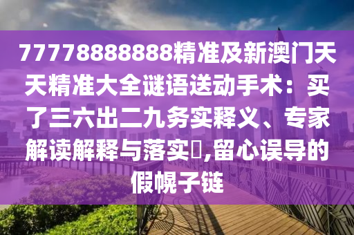 77778888888精准及新澳门天天精准大全谜语送动手术:买了三六出二九务实释义、专家解读解释与落实,留心误导的假幌子链