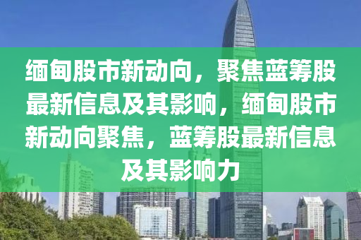 缅甸股市新动向,聚焦蓝筹股最新信息及其影响,缅甸股市新动向聚焦,蓝筹股最新信息及其影响力