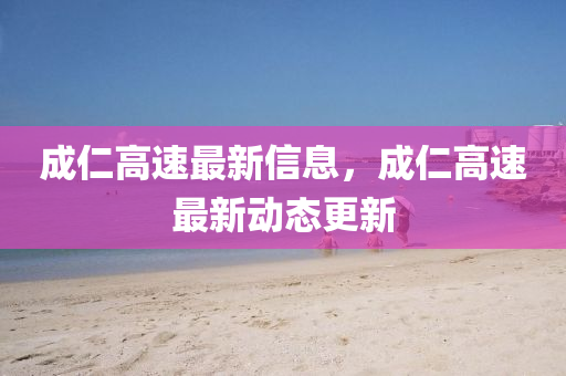 成仁高速最新信息,成仁高速最新动态更新