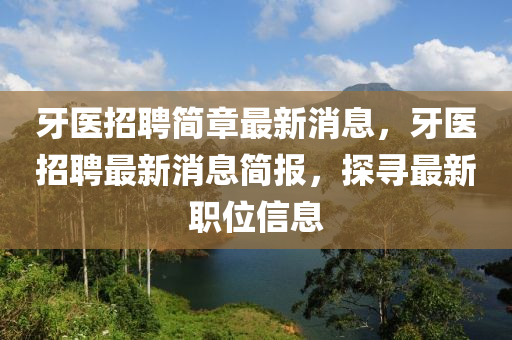 牙医招聘简章最新消息,牙医招聘最新消息简报,探寻最新职位信息