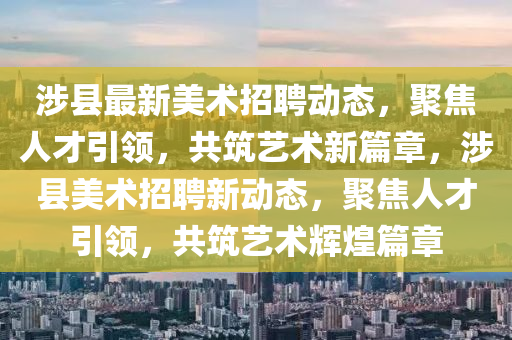 涉县最新美术招聘动态,聚焦人才引领,共筑艺术新篇章,涉县美术招聘新动态,聚焦人才引领,共筑艺术辉煌篇章