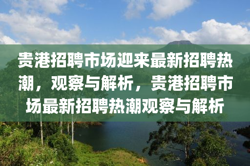 贵港招聘市场迎来最新招聘热潮,观察与解析,贵港招聘市场最新招聘热潮观察与解析