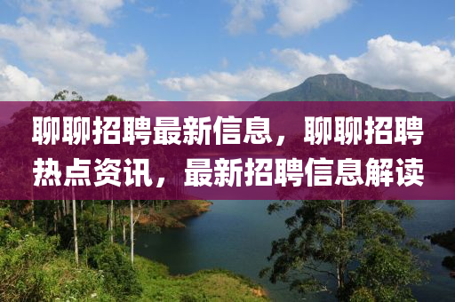 聊聊招聘最新信息,聊聊招聘热点资讯,最新招聘信息解读