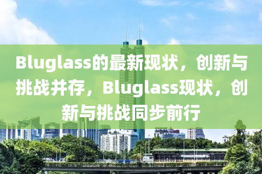 Bluglass的最新现状,创新与挑战并存,Bluglass现状,创新与挑战同步前行
