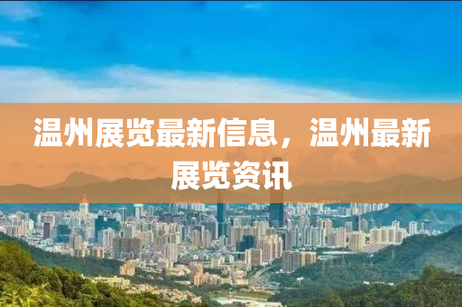 温州展览最新信息,温州最新展览资讯