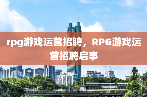 rpg游戏运营招聘,RPG游戏运营招聘启事